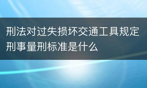 刑法对过失损坏交通工具规定刑事量刑标准是什么