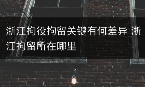 浙江拘役拘留关键有何差异 浙江拘留所在哪里