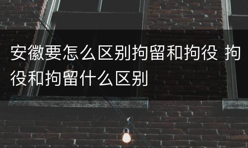 安徽要怎么区别拘留和拘役 拘役和拘留什么区别