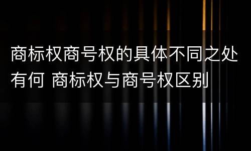 商标权商号权的具体不同之处有何 商标权与商号权区别