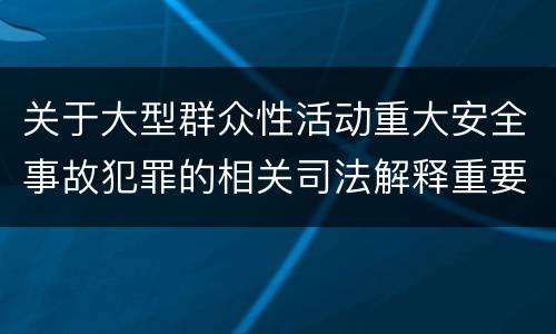 关于大型群众性活动重大安全事故犯罪的相关司法解释重要规定都有哪些