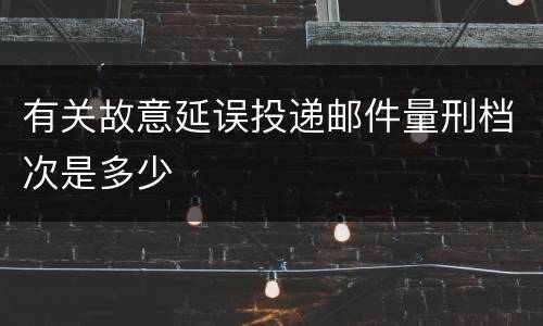 有关故意延误投递邮件量刑档次是多少