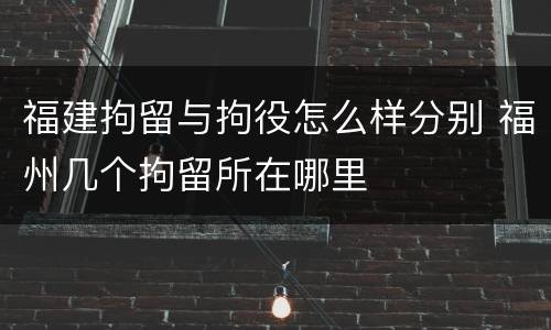 福建拘留与拘役怎么样分别 福州几个拘留所在哪里