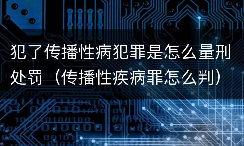 犯了传播性病犯罪是怎么量刑处罚（传播性疾病罪怎么判）
