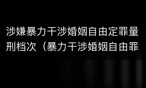 涉嫌暴力干涉婚姻自由定罪量刑档次（暴力干涉婚姻自由罪的构成要件）