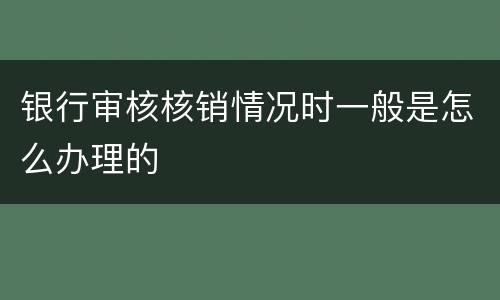 银行审核核销情况时一般是怎么办理的