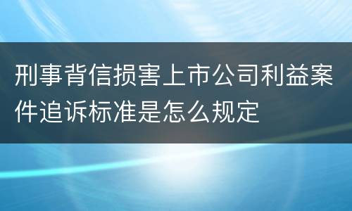 刑事背信损害上市公司利益案件追诉标准是怎么规定