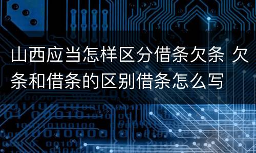 山西应当怎样区分借条欠条 欠条和借条的区别借条怎么写