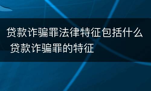 贷款诈骗罪法律特征包括什么 贷款诈骗罪的特征