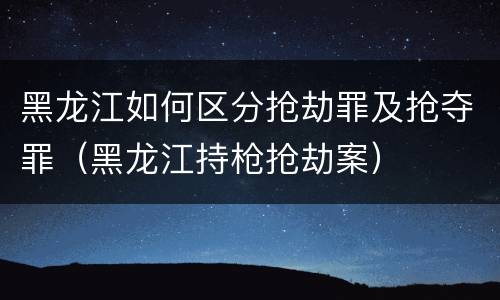 黑龙江如何区分抢劫罪及抢夺罪（黑龙江持枪抢劫案）