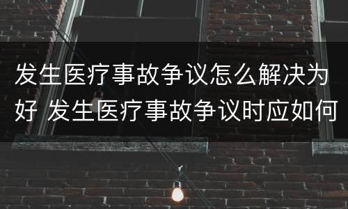 发生医疗事故争议怎么解决为好 发生医疗事故争议时应如何处置