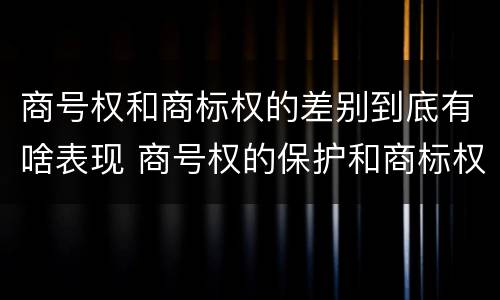 商号权和商标权的差别到底有啥表现 商号权的保护和商标权的保护一样是全国性范围的