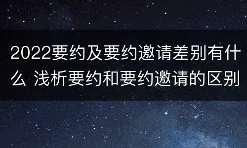 2022要约及要约邀请差别有什么 浅析要约和要约邀请的区别