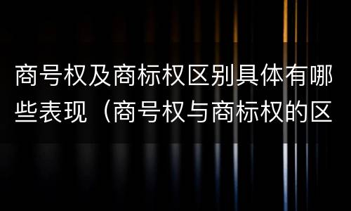 商号权及商标权区别具体有哪些表现（商号权与商标权的区别）