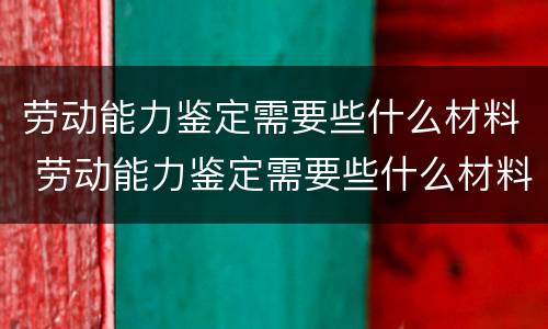 劳动能力鉴定需要些什么材料 劳动能力鉴定需要些什么材料和证件