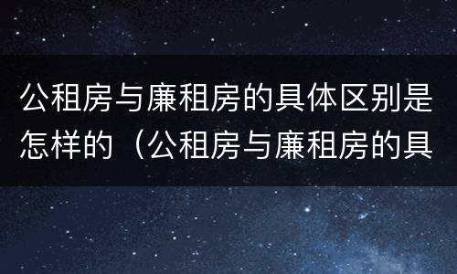 公租房与廉租房的具体区别是怎样的（公租房与廉租房的具体区别是怎样的图片）