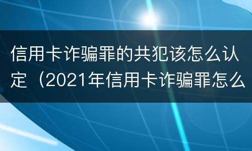 信用卡诈骗罪的共犯该怎么认定（2021年信用卡诈骗罪怎么认定）