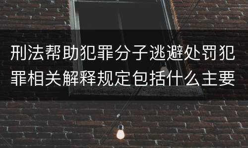 刑法帮助犯罪分子逃避处罚犯罪相关解释规定包括什么主要内容