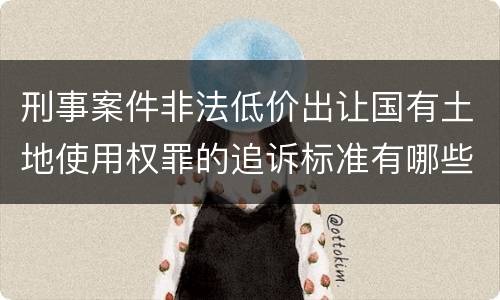 刑事案件非法低价出让国有土地使用权罪的追诉标准有哪些