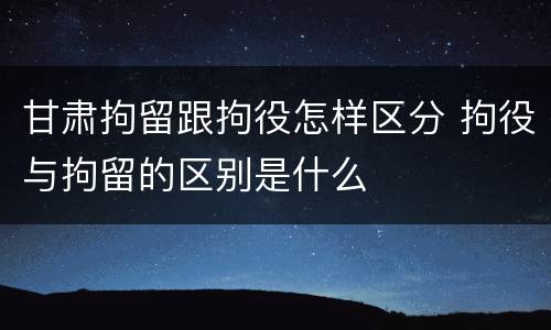 甘肃拘留跟拘役怎样区分 拘役与拘留的区别是什么