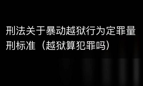刑法关于暴动越狱行为定罪量刑标准（越狱算犯罪吗）