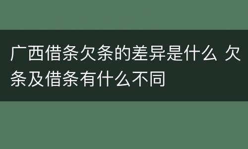 广西借条欠条的差异是什么 欠条及借条有什么不同