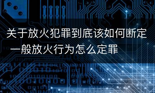 关于放火犯罪到底该如何断定 一般放火行为怎么定罪