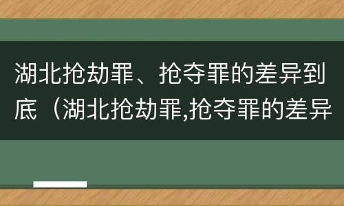 湖北抢劫罪、抢夺罪的差异到底（湖北抢劫罪,抢夺罪的差异到底有多大）