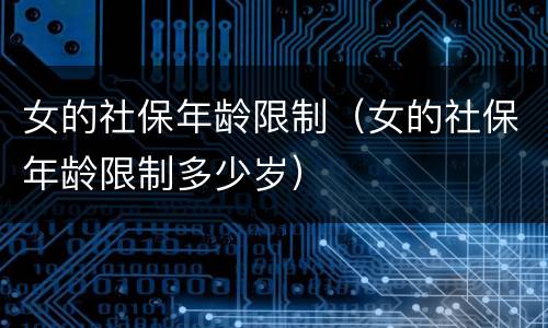 女的社保年龄限制（女的社保年龄限制多少岁）
