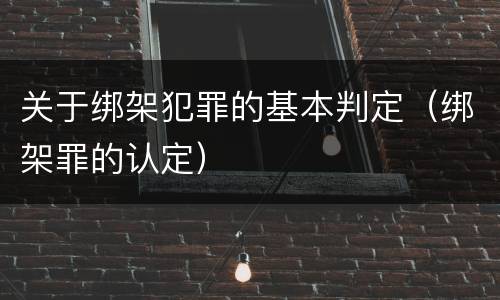 关于绑架犯罪的基本判定（绑架罪的认定）