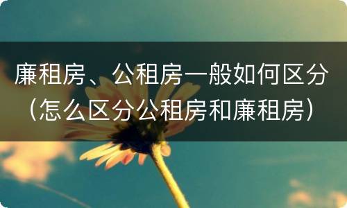 廉租房、公租房一般如何区分（怎么区分公租房和廉租房）