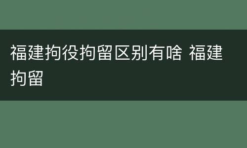 福建拘役拘留区别有啥 福建 拘留