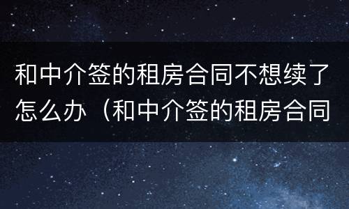 和中介签的租房合同不想续了怎么办（和中介签的租房合同不想续了怎么办呢）