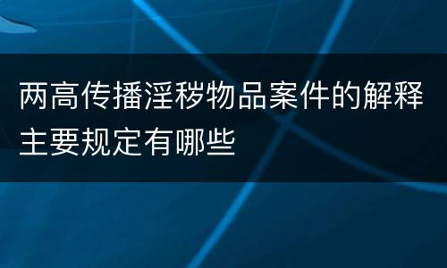 两高传播淫秽物品案件的解释主要规定有哪些