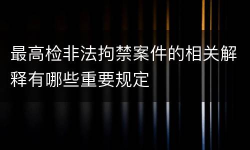 最高检非法拘禁案件的相关解释有哪些重要规定