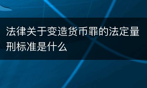 法律关于变造货币罪的法定量刑标准是什么