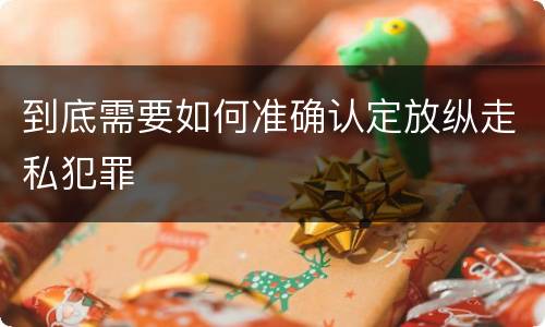 到底需要如何准确认定放纵走私犯罪