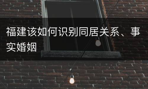 福建该如何识别同居关系、事实婚姻