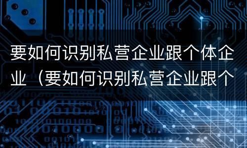 要如何识别私营企业跟个体企业（要如何识别私营企业跟个体企业的区别）