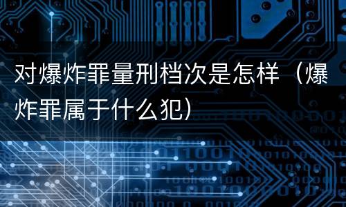 对爆炸罪量刑档次是怎样（爆炸罪属于什么犯）