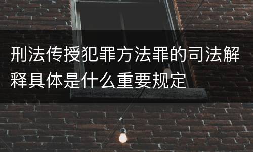 刑法传授犯罪方法罪的司法解释具体是什么重要规定