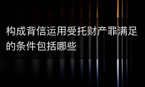 构成背信运用受托财产罪满足的条件包括哪些