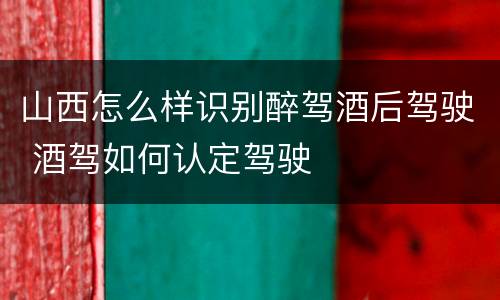 山西怎么样识别醉驾酒后驾驶 酒驾如何认定驾驶