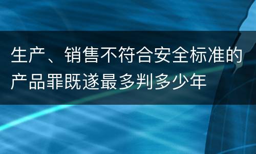 生产、销售不符合安全标准的产品罪既遂最多判多少年