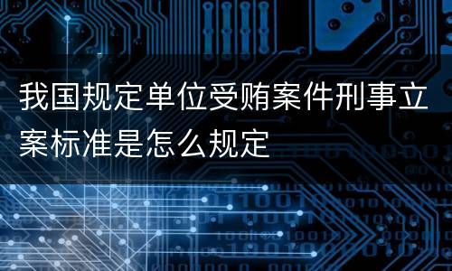 我国规定单位受贿案件刑事立案标准是怎么规定