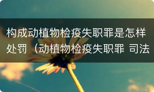 构成动植物检疫失职罪是怎样处罚（动植物检疫失职罪 司法解释）