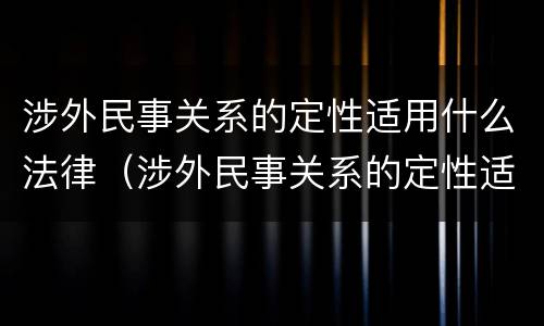 涉外民事关系的定性适用什么法律（涉外民事关系的定性适用什么法律类型）