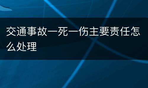 交通事故一死一伤主要责任怎么处理