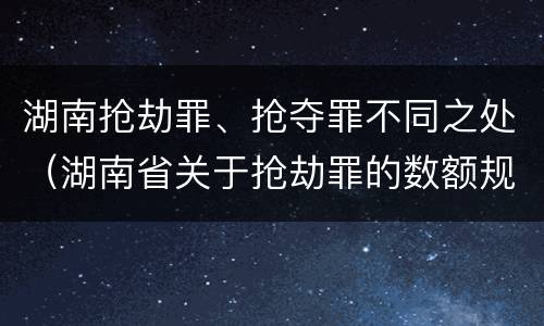 湖南抢劫罪、抢夺罪不同之处（湖南省关于抢劫罪的数额规定）