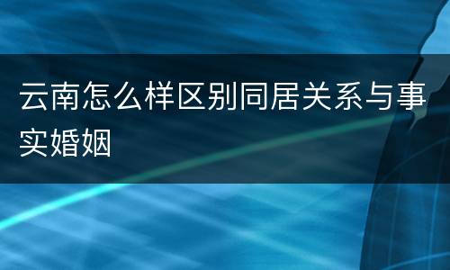 云南怎么样区别同居关系与事实婚姻